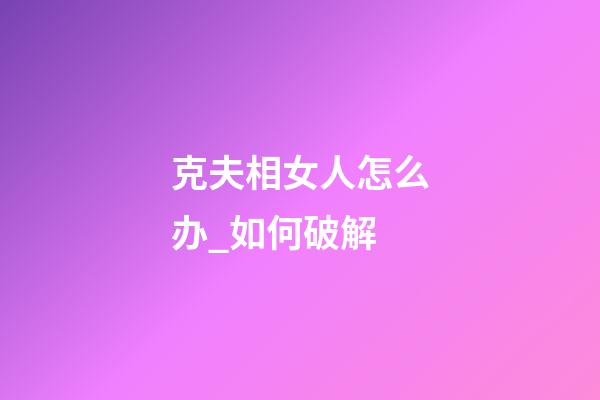 克夫相女人怎么办_如何破解