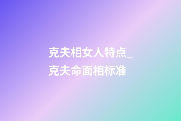 克夫相女人特点_克夫命面相标准