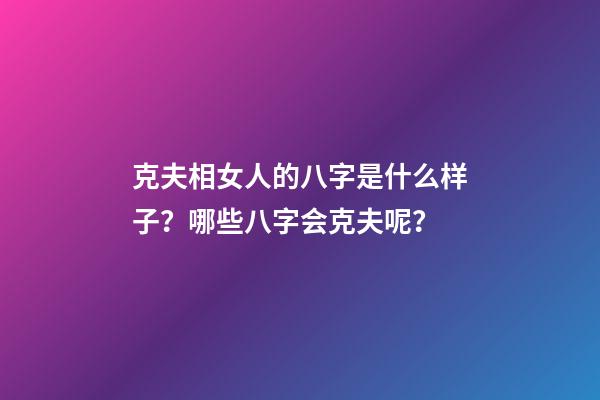克夫相女人的八字是什么样子？哪些八字会克夫呢？