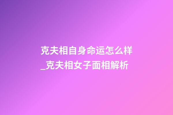克夫相自身命运怎么样_克夫相女子面相解析