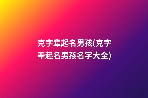 克字辈起名男孩(克字辈起名男孩名字大全)