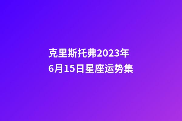 克里斯托弗2023年6月15日星座运势集