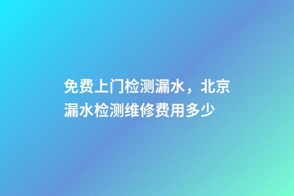 免费上门检测漏水，北京漏水检测维修费用多少-第1张-观点-玄机派