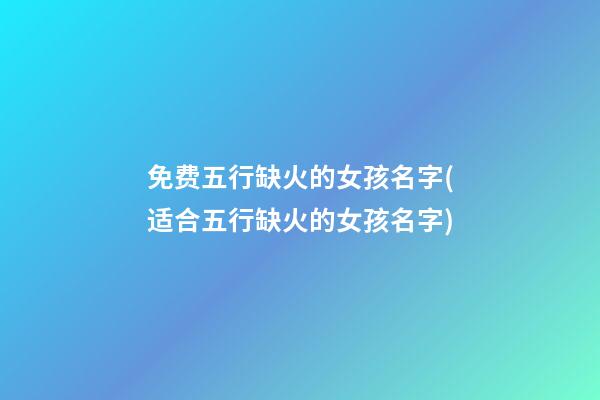 免费五行缺火的女孩名字(适合五行缺火的女孩名字)