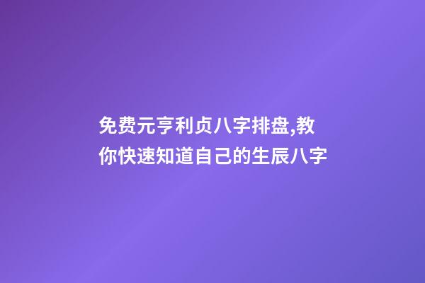 免费元亨利贞八字排盘,教你快速知道自己的生辰八字-第1张-观点-玄机派