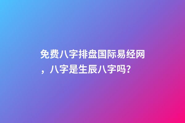 免费八字排盘国际易经网，八字是生辰八字吗？