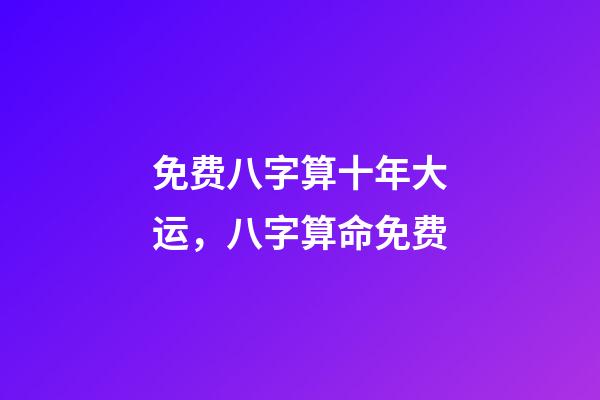 免费八字算十年大运，八字算命免费