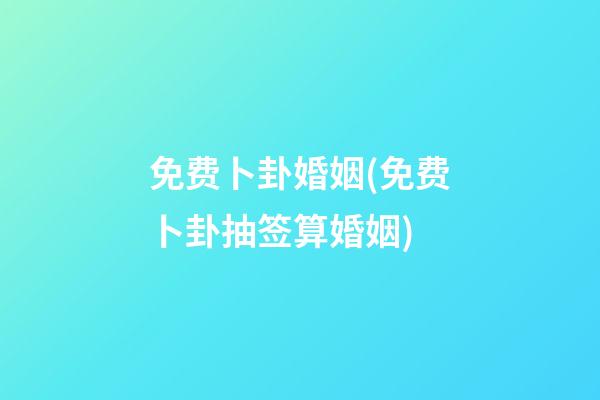 免费卜卦婚姻(免费卜卦抽签算婚姻)