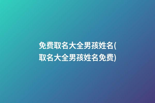 免费取名大全男孩姓名(取名大全男孩姓名免费)