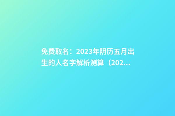 免费取名：2023年阴历五月出生的人名字解析测算（2023年农历五月出生的名字）