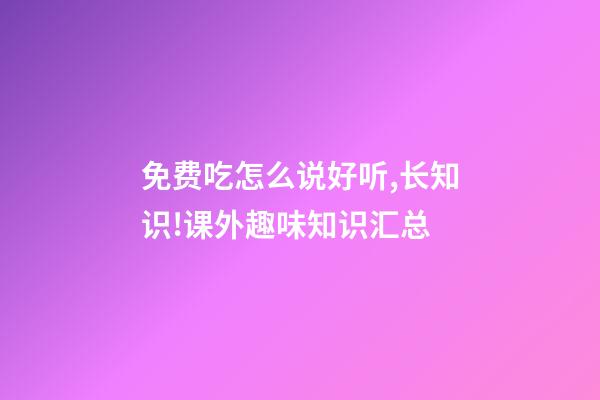 免费吃怎么说好听,长知识!课外趣味知识汇总-第1张-观点-玄机派