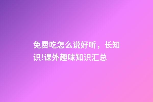 免费吃怎么说好听，长知识!课外趣味知识汇总-第1张-观点-玄机派