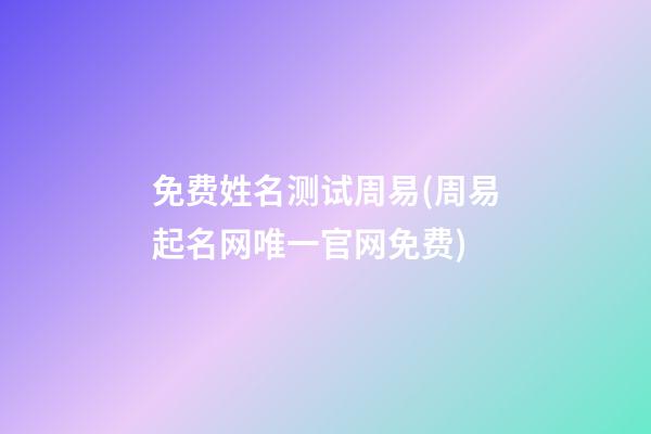 免费姓名测试周易(周易起名网唯一官网免费)