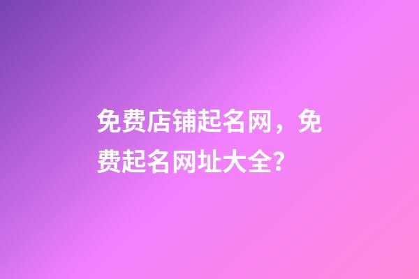 免费店铺起名网，免费起名网址大全？-第1张-店铺起名-玄机派