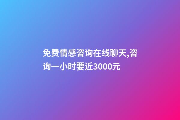 免费情感咨询在线聊天,咨询一小时要近3000元-第1张-观点-玄机派