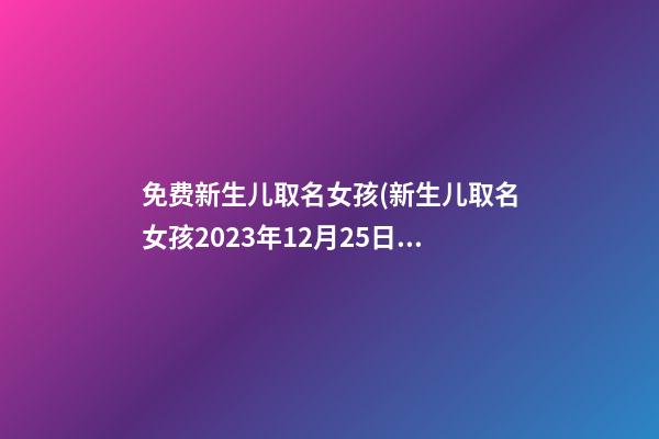 免费新生儿取名女孩(新生儿取名女孩2023年12月25日)