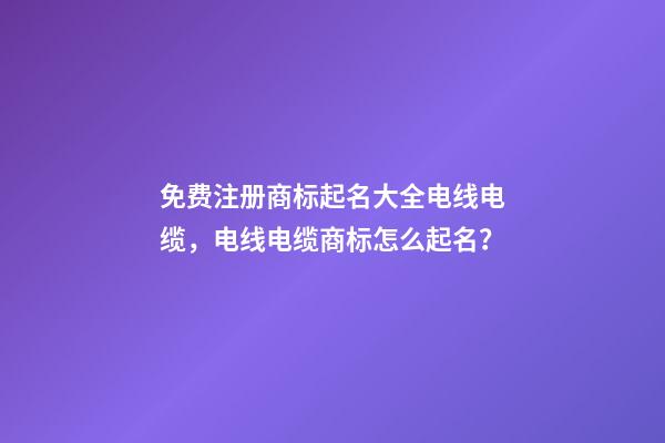 免费注册商标起名大全电线电缆，电线电缆商标怎么起名？-第1张-商标起名-玄机派
