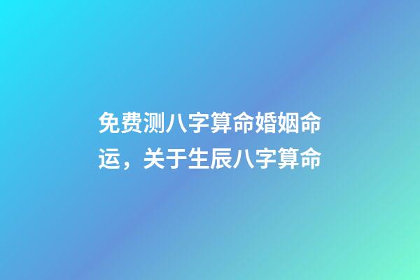 免费测八字算命婚姻命运，关于生辰八字算命-第1张-观点-玄机派
