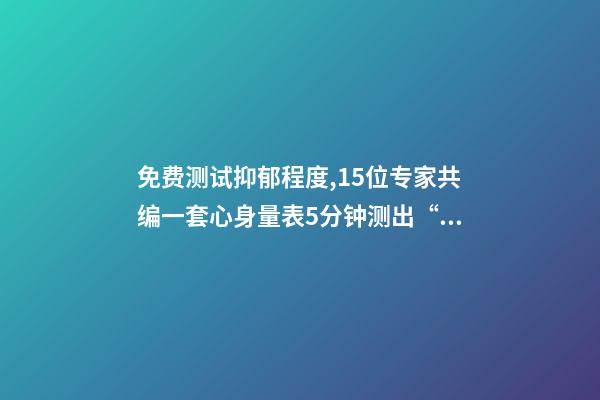 免费测试抑郁程度,15位专家共编一套心身量表5分钟测出“查不出”的病-第1张-观点-玄机派