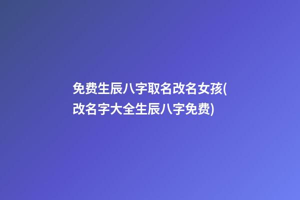 免费生辰八字取名改名女孩(改名字大全生辰八字免费)