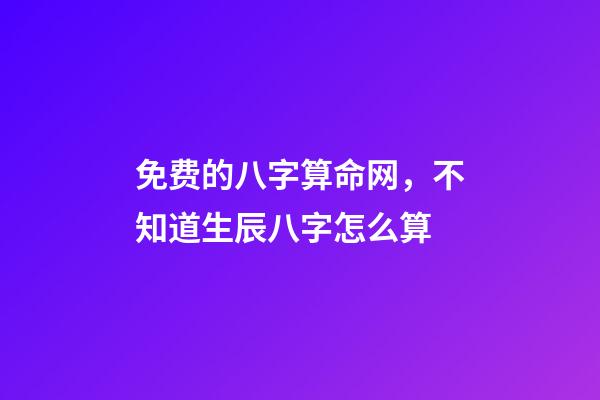 免费的八字算命网，不知道生辰八字怎么算-第1张-观点-玄机派