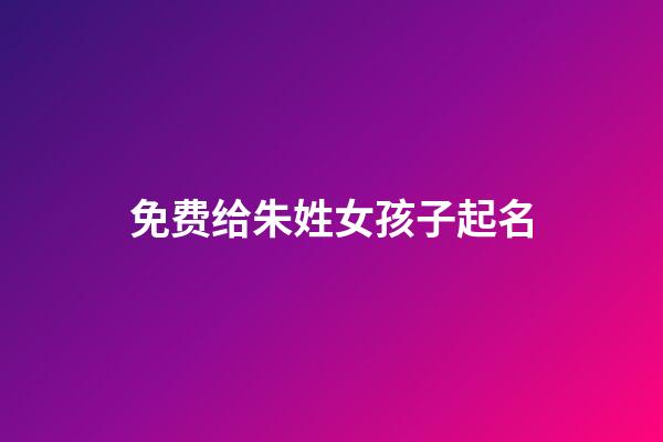 免费给朱姓女孩子起名(朱姓女孩起名好听)-第1张-女孩起名-玄机派