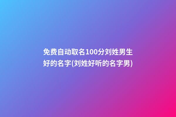 免费自动取名100分刘姓男生好的名字(刘姓好听的名字男)