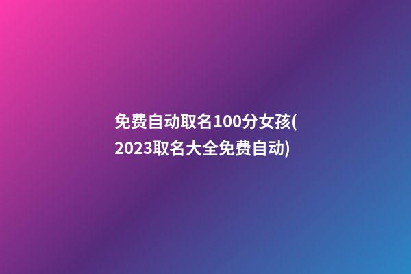 免费自动取名100分女孩(2023取名大全免费自动)