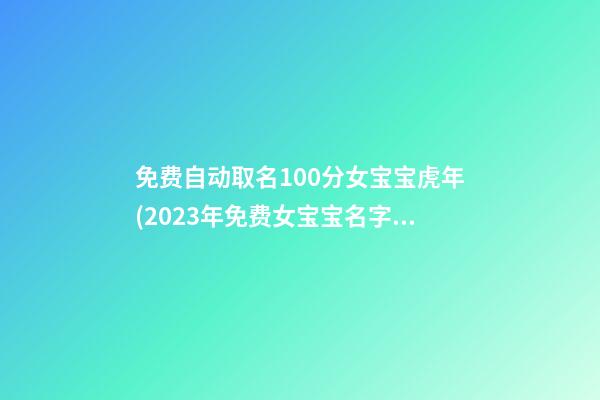免费自动取名100分女宝宝虎年(2023年免费女宝宝名字大全)