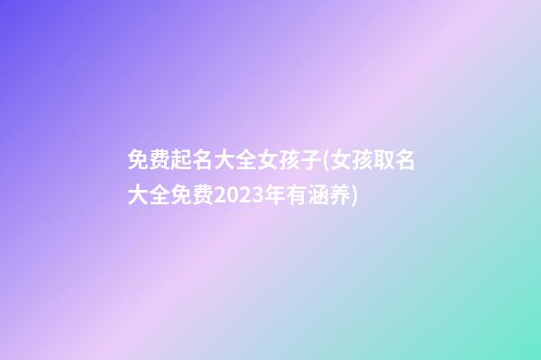 免费起名大全女孩子(女孩取名大全免费2023年有涵养)