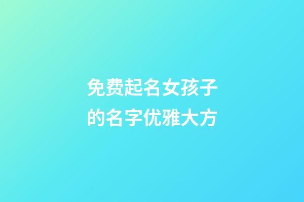 免费起名女孩子的名字优雅大方(免费女孩子取什么名字好听有内涵)