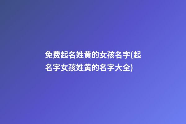 免费起名姓黄的女孩名字(起名字女孩姓黄的名字大全)