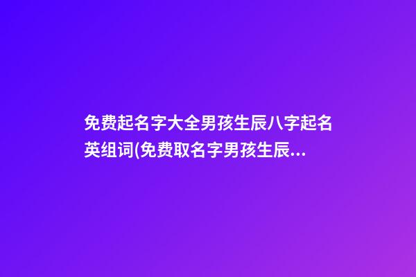 免费起名字大全男孩生辰八字起名英组词(免费取名字男孩生辰八字起名)