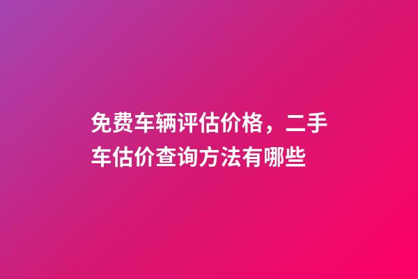 免费车辆评估价格，二手车估价查询方法有哪些-第1张-观点-玄机派