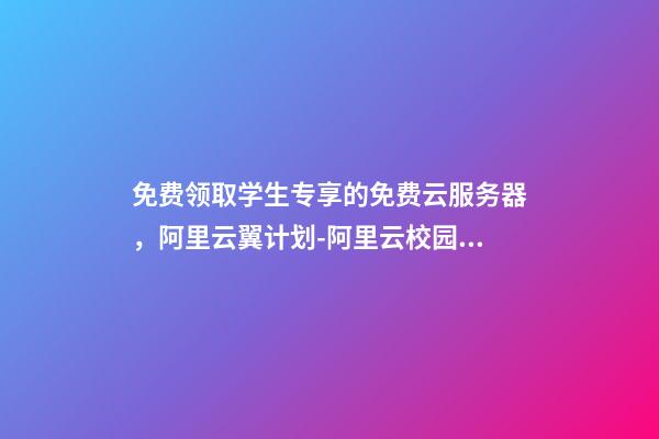 免费领取学生专享的免费云服务器，阿里云翼计划-阿里云校园扶持计划学生专属云服务器产品介绍-第1张-观点-玄机派