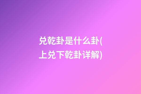 兑乾卦是什么卦(上兑下乾卦详解)