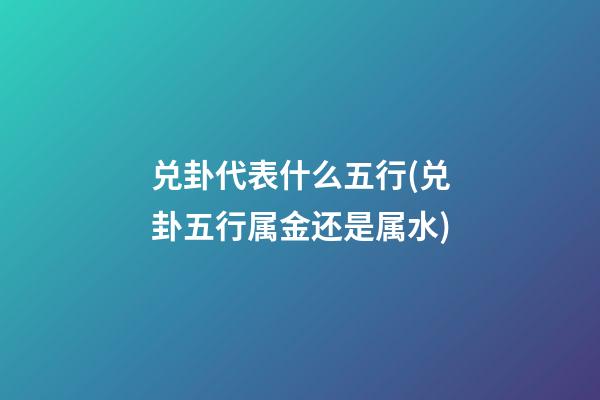 兑卦代表什么五行(兑卦五行属金还是属水)