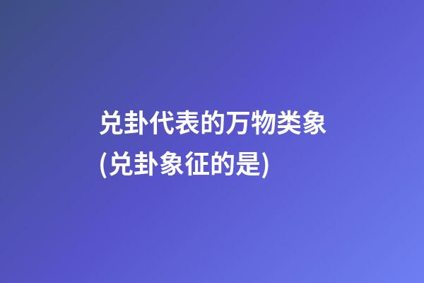 兑卦代表的万物类象(兑卦象征的是)