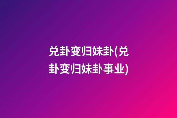 兑卦变归妹卦(兑卦变归妹卦事业)