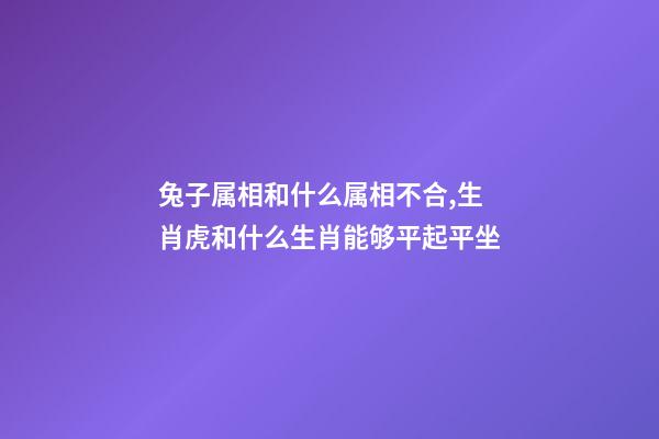 兔子属相和什么属相不合,生肖虎和什么生肖能够平起平坐-第1张-观点-玄机派