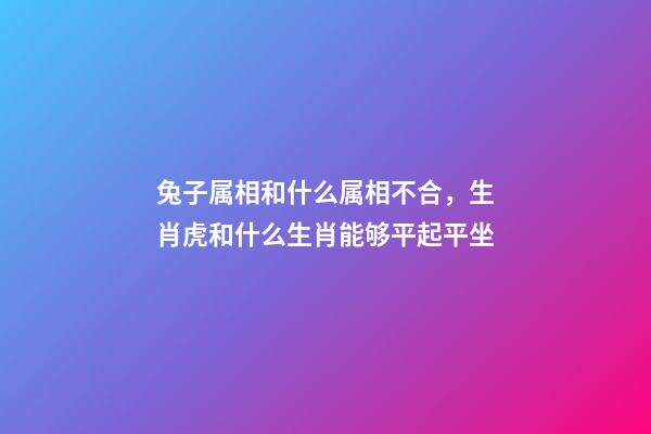 兔子属相和什么属相不合，生肖虎和什么生肖能够平起平坐-第1张-观点-玄机派