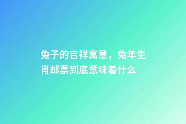 兔子的吉祥寓意，兔年生肖邮票到底意味着什么-第1张-观点-玄机派