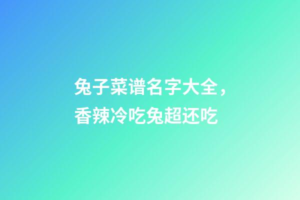 兔子菜谱名字大全，香辣冷吃兔超还吃-第1张-观点-玄机派