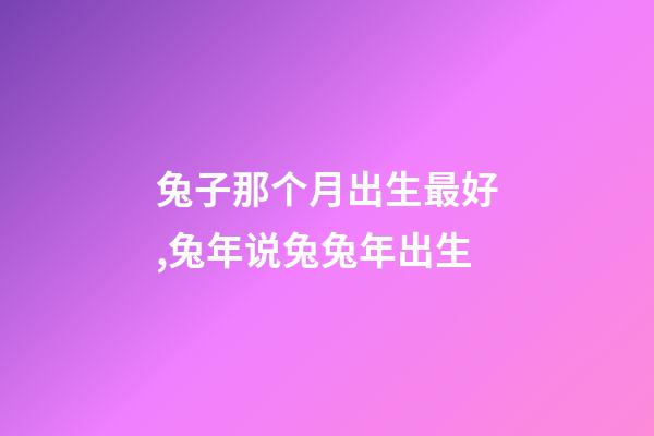兔子那个月出生最好,兔年说兔兔年出生-第1张-观点-玄机派