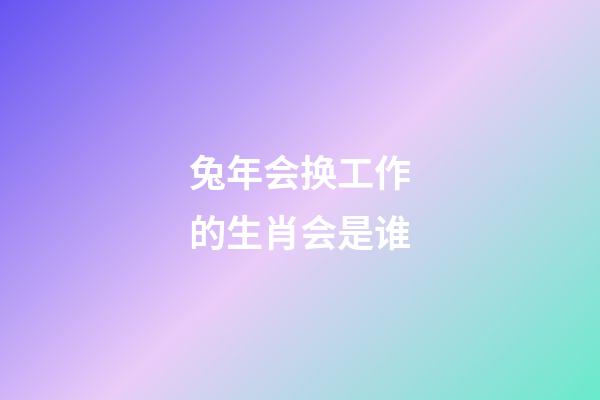 兔年会换工作的生肖会是谁