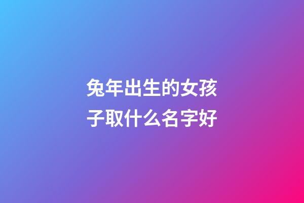 兔年出生的女孩子取什么名字好(兔年出生的女孩命运)-第1张-女孩起名-玄机派