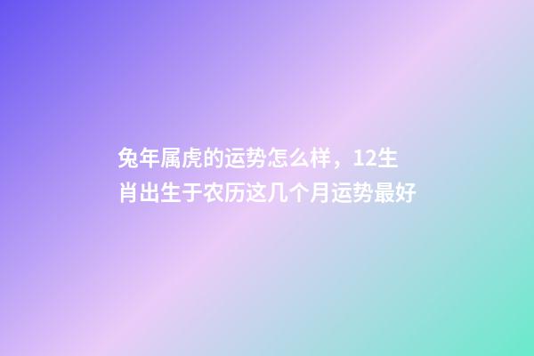 兔年属虎的运势怎么样，12生肖出生于农历这几个月运势最好(一)-第1张-观点-玄机派
