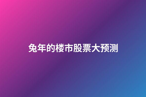兔年的楼市股票大预测
