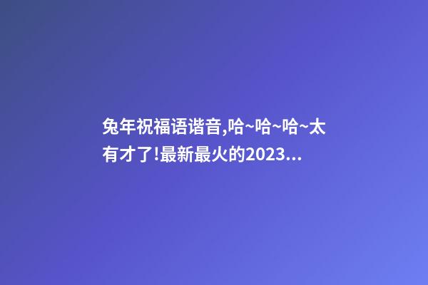 兔年祝福语谐音,哈~哈~哈~太有才了!最新最火的2023兔年祝福语来啦-第1张-观点-玄机派