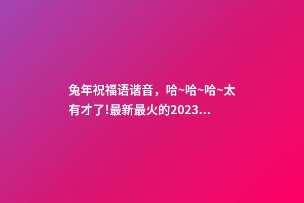 兔年祝福语谐音，哈~哈~哈~太有才了!最新最火的2023兔年祝福语来啦-第1张-观点-玄机派
